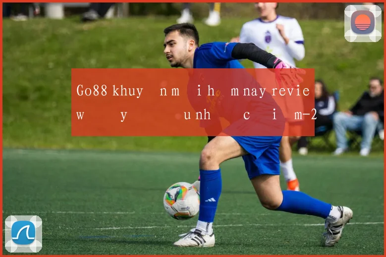 Go88 khuyến mãi hôm nay review đầy đủ ưu nhược điểm