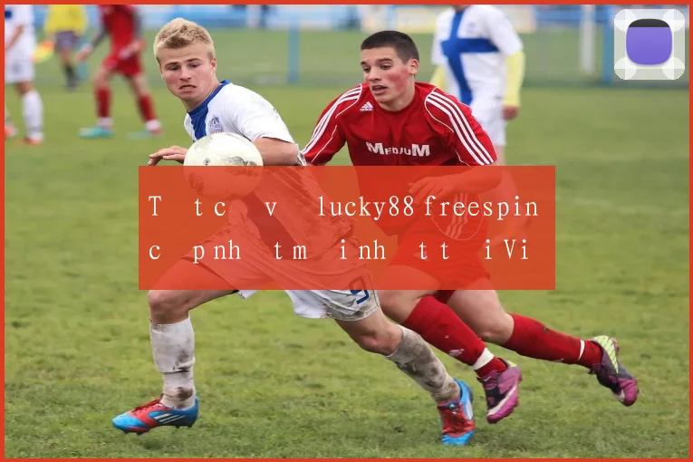Tất cả về lucky88 freespin cập nhật mới nhất tại Việt Nam