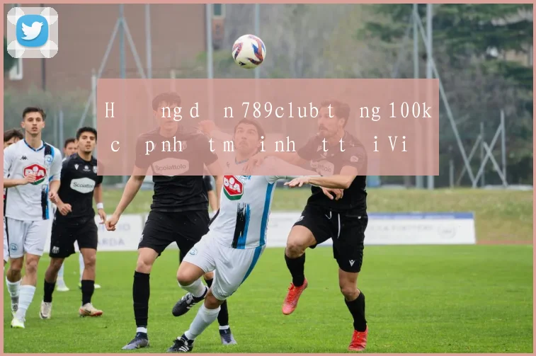 Hướng dẫn 789club tặng 100k cập nhật mới nhất tại Việt Nam