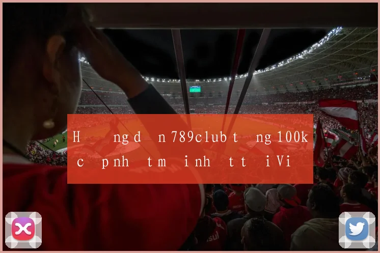 Hướng dẫn 789club tặng 100k cập nhật mới nhất tại Việt Nam