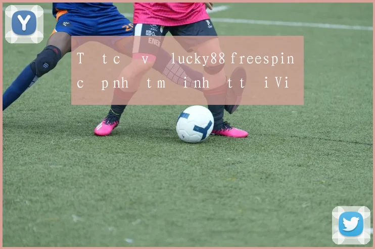 Tất cả về lucky88 freespin cập nhật mới nhất tại Việt Nam