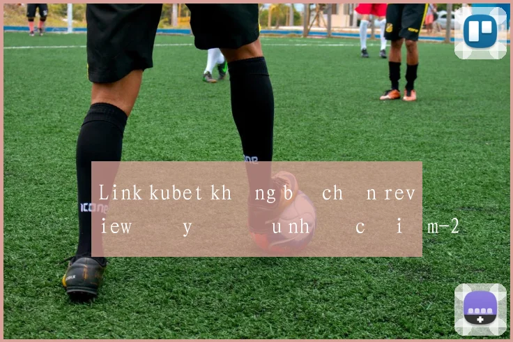 Link kubet không bị chặn review đầy đủ ưu nhược điểm