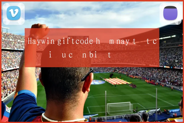 Haywin giftcode hôm nay tất cả điều cần biết